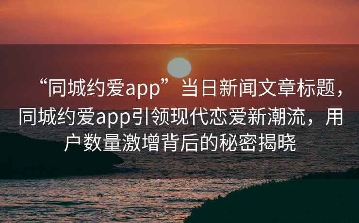 “同城約愛app”當日新聞文章標題，同城約愛app引領現代戀愛新潮流，用戶數量激增背后的秘密揭曉