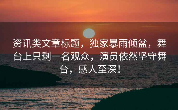 資訊類文章標題，獨家暴雨傾盆，舞臺上只剩一名觀眾，演員依然堅守舞臺，感人至深！