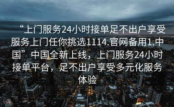 “上門服務24小時接單足不出戶享受服務上門任你挑選1114.官網備用1.中國”中國全新上線，上門服務24小時接單平臺，足不出戶享受多元化服務體驗