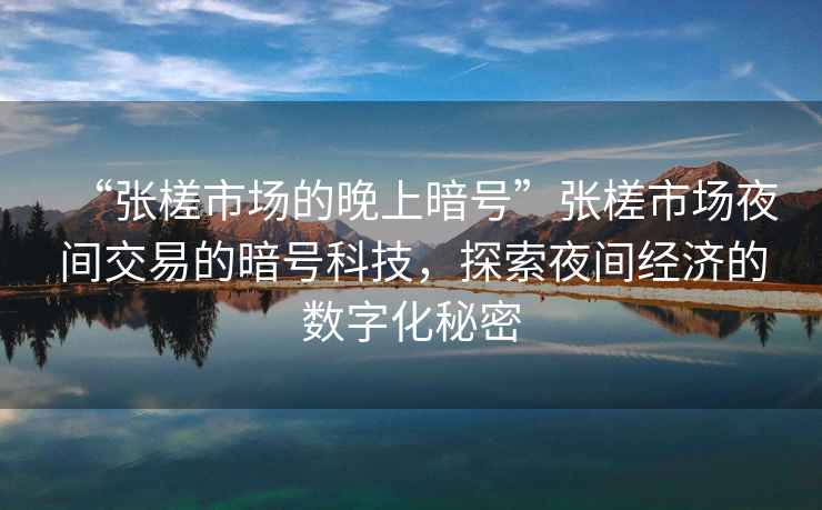 “張槎市場的晚上暗號”張槎市場夜間交易的暗號科技，探索夜間經濟的數字化秘密