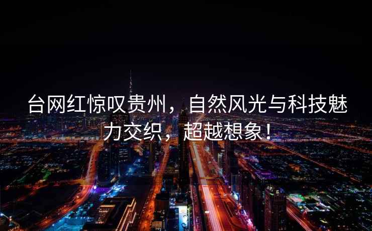 臺網紅驚嘆貴州，自然風光與科技魅力交織，超越想象！