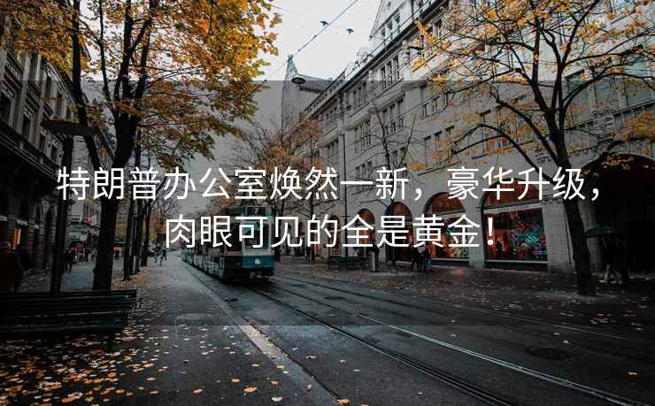 特朗普辦公室煥然一新，豪華升級，肉眼可見的全是黃金！