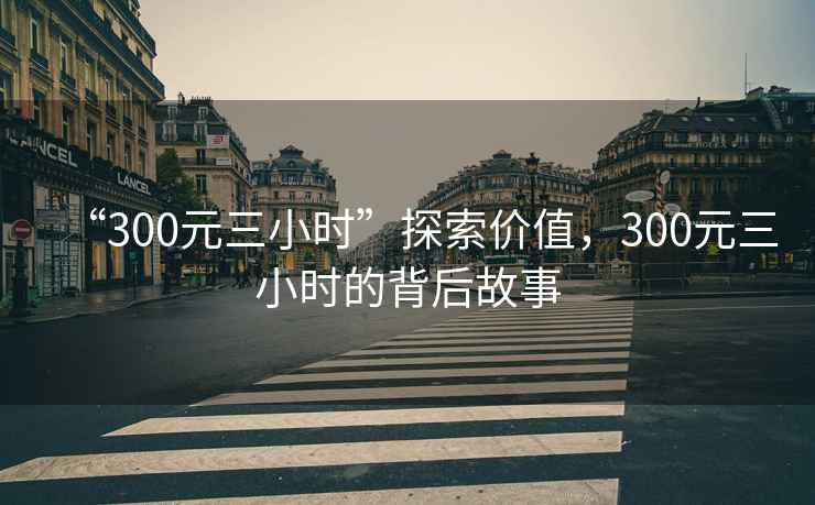“300元三小時”探索價值，300元三小時的背后故事