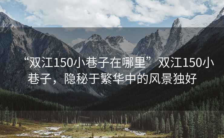 “雙江150小巷子在哪里”雙江150小巷子，隱秘于繁華中的風(fēng)景獨(dú)好