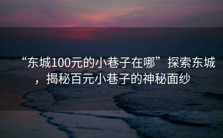 “東城100元的小巷子在哪”探索東城，揭秘百元小巷子的神秘面紗