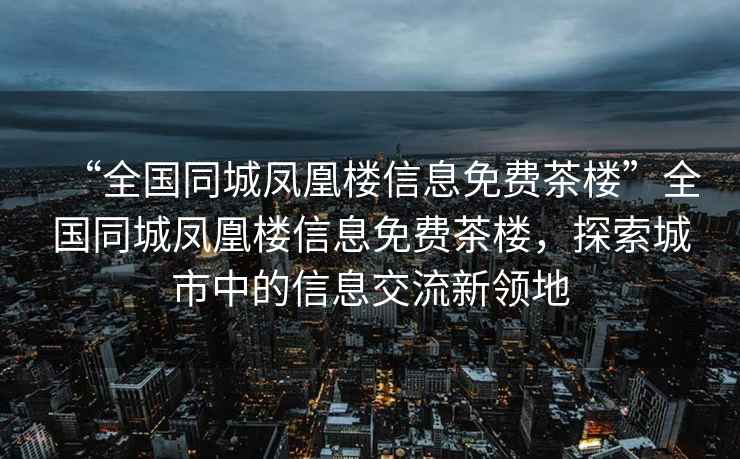 “全國(guó)同城鳳凰樓信息免費(fèi)茶樓”全國(guó)同城鳳凰樓信息免費(fèi)茶樓，探索城市中的信息交流新領(lǐng)地
