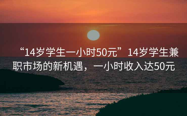 “14歲學生一小時50元”14歲學生兼職市場的新機遇，一小時收入達50元