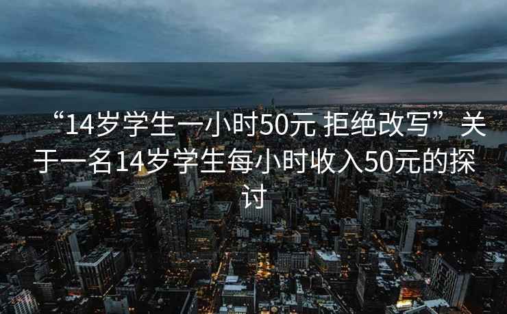 “14歲學生一小時50元 拒絕改寫”關于一名14歲學生每小時收入50元的探討