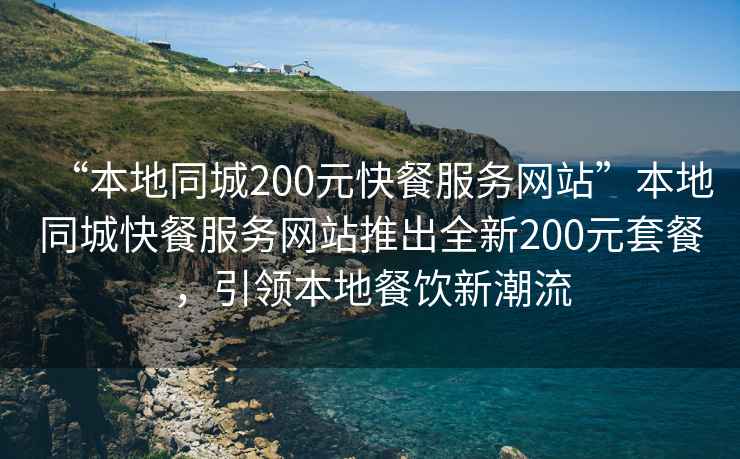 “本地同城200元快餐服務網站”本地同城快餐服務網站推出全新200元套餐，引領本地餐飲新潮流