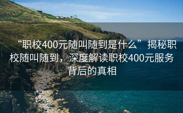 “職校400元隨叫隨到是什么”揭秘職校隨叫隨到，深度解讀職校400元服務(wù)背后的真相