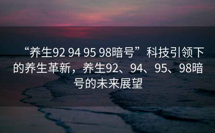 “養(yǎng)生92 94 95 98暗號(hào)”科技引領(lǐng)下的養(yǎng)生革新，養(yǎng)生92、94、95、98暗號(hào)的未來(lái)展望