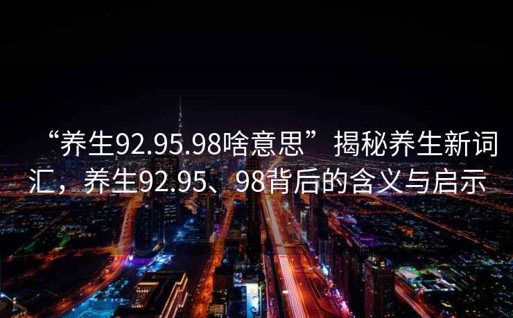 “養(yǎng)生92.95.98啥意思”揭秘養(yǎng)生新詞匯，養(yǎng)生92.95、98背后的含義與啟示