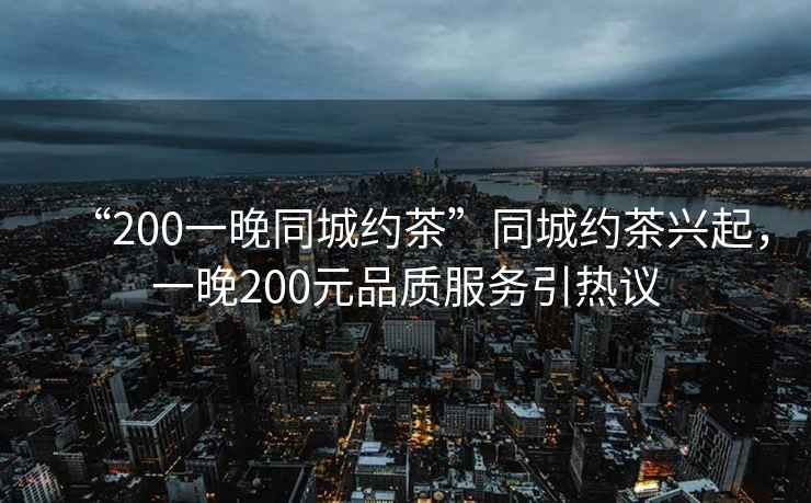 “200一晚同城約茶”同城約茶興起，一晚200元品質服務引熱議