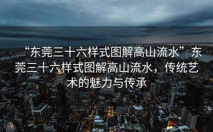 “東莞三十六樣式圖解高山流水”東莞三十六樣式圖解高山流水，傳統(tǒng)藝術(shù)的魅力與傳承