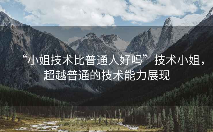 “小姐技術比普通人好嗎”技術小姐，超越普通的技術能力展現