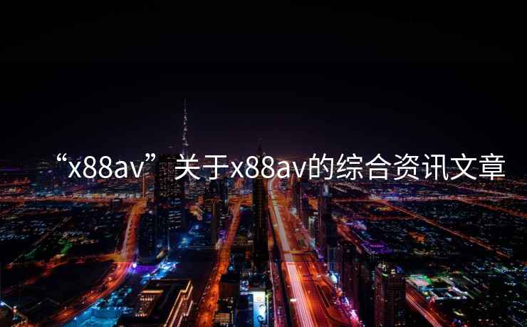 “x88av”關于x88av的綜合資訊文章