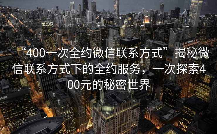 “400一次全約微信聯系方式”揭秘微信聯系方式下的全約服務，一次探索400元的秘密世界