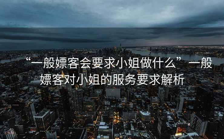 “一般嫖客會要求小姐做什么”一般嫖客對小姐的服務要求解析