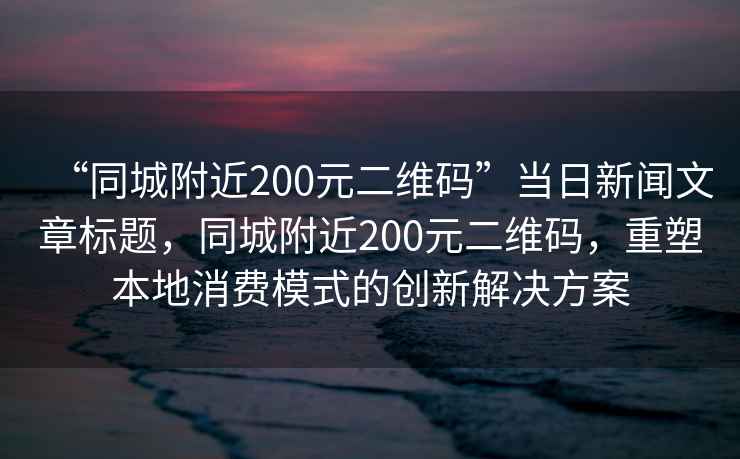 “同城附近200元二維碼”當日新聞文章標題，同城附近200元二維碼，重塑本地消費模式的創新解決方案