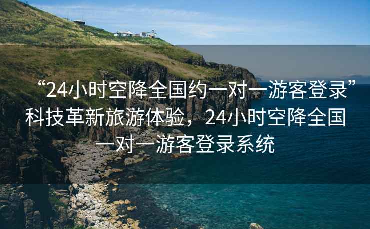 “24小時空降全國約一對一游客登錄”科技革新旅游體驗，24小時空降全國一對一游客登錄系統