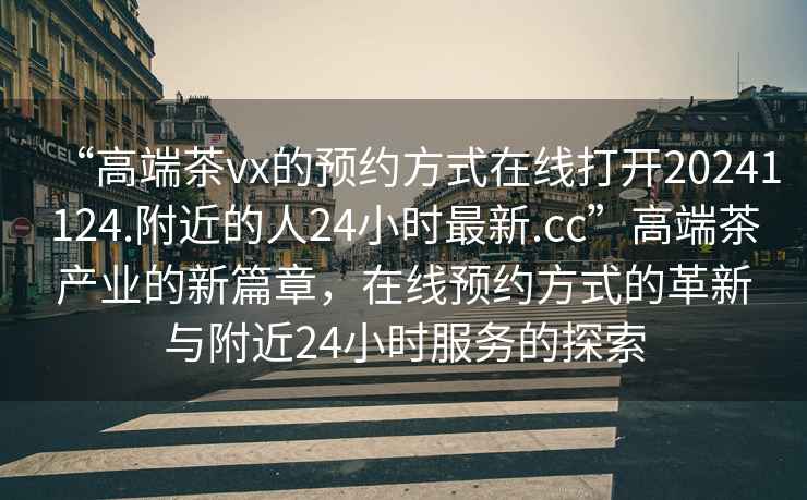 “高端茶vx的預(yù)約方式在線打開20241124.附近的人24小時最新.cc”高端茶產(chǎn)業(yè)的新篇章，在線預(yù)約方式的革新與附近24小時服務(wù)的探索