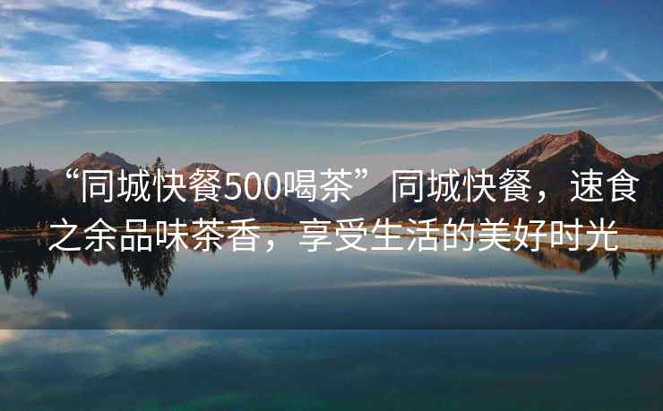 “同城快餐500喝茶”同城快餐，速食之余品味茶香，享受生活的美好時光
