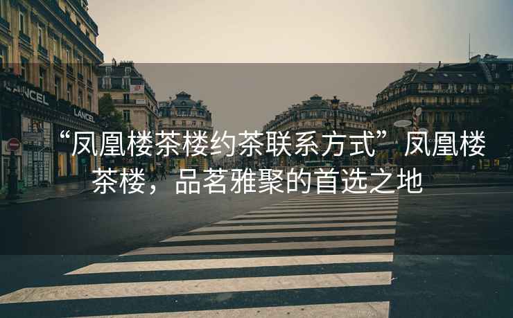 “鳳凰樓茶樓約茶聯系方式”鳳凰樓茶樓，品茗雅聚的首選之地