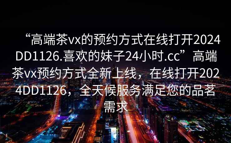 “高端茶vx的預(yù)約方式在線打開2024DD1126.喜歡的妹子24小時(shí).cc”高端茶vx預(yù)約方式全新上線，在線打開2024DD1126，全天候服務(wù)滿足您的品茗需求