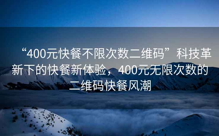 “400元快餐不限次數(shù)二維碼”科技革新下的快餐新體驗，400元無限次數(shù)的二維碼快餐風(fēng)潮