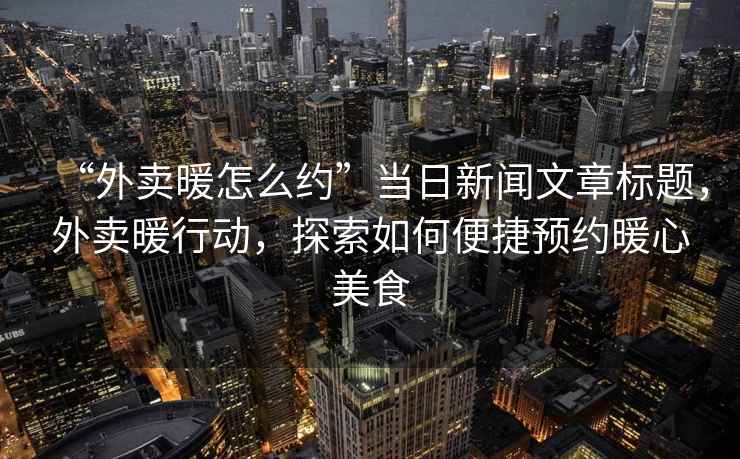 “外賣暖怎么約”當(dāng)日新聞文章標(biāo)題，外賣暖行動(dòng)，探索如何便捷預(yù)約暖心美食