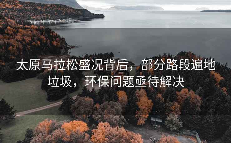 太原馬拉松盛況背后，部分路段遍地垃圾，環(huán)保問題亟待解決