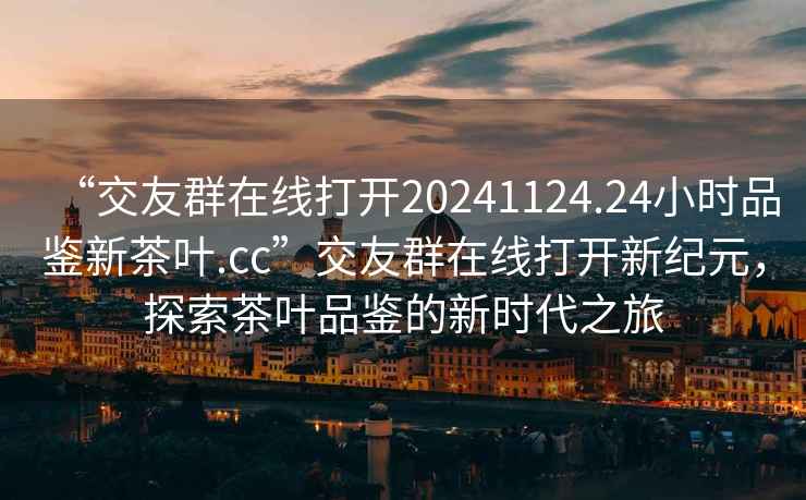 “交友群在線打開20241124.24小時品鑒新茶葉.cc”交友群在線打開新紀元，探索茶葉品鑒的新時代之旅