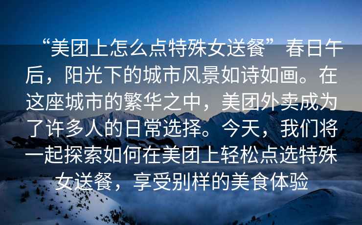 “美團上怎么點特殊女送餐”春日午后，陽光下的城市風景如詩如畫。在這座城市的繁華之中，美團外賣成為了許多人的日常選擇。今天，我們將一起探索如何在美團上輕松點選特殊女送餐，享受別樣的美食體驗