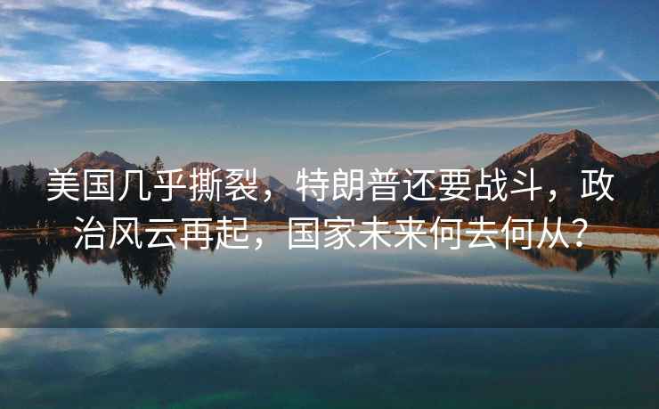 美國幾乎撕裂，特朗普還要戰斗，政治風云再起，國家未來何去何從？