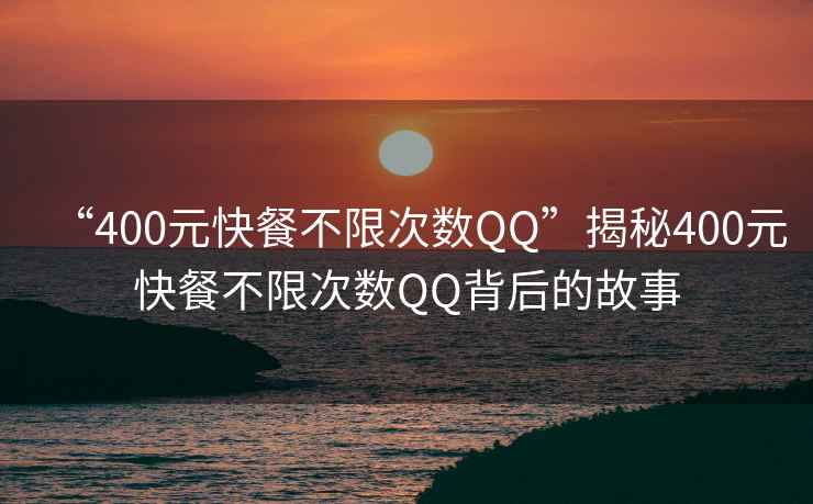 “400元快餐不限次數QQ”揭秘400元快餐不限次數QQ背后的故事