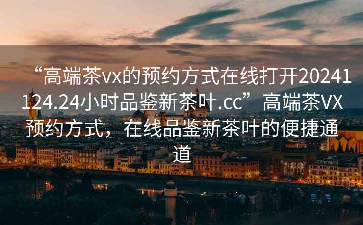 “高端茶vx的預(yù)約方式在線打開20241124.24小時品鑒新茶葉.cc”高端茶VX預(yù)約方式，在線品鑒新茶葉的便捷通道