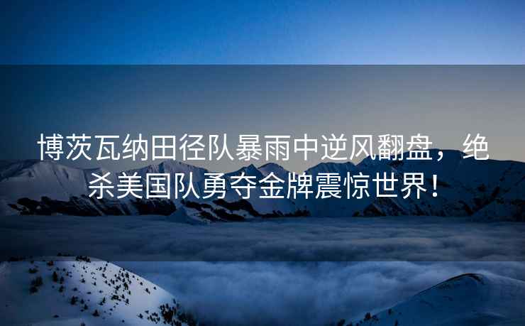 博茨瓦納田徑隊暴雨中逆風翻盤，絕殺美國隊勇奪金牌震驚世界！