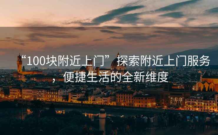 “100塊附近上門”探索附近上門服務，便捷生活的全新維度