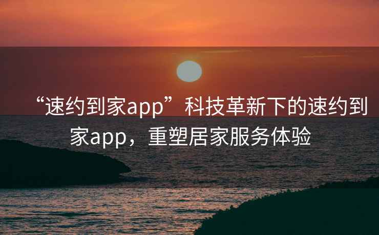 “速約到家app”科技革新下的速約到家app，重塑居家服務(wù)體驗(yàn)