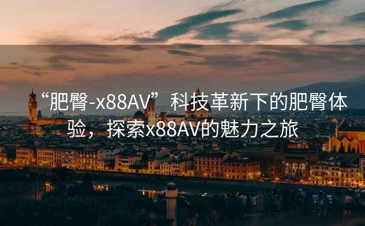 “肥臀-x88AV”科技革新下的肥臀體驗，探索x88AV的魅力之旅
