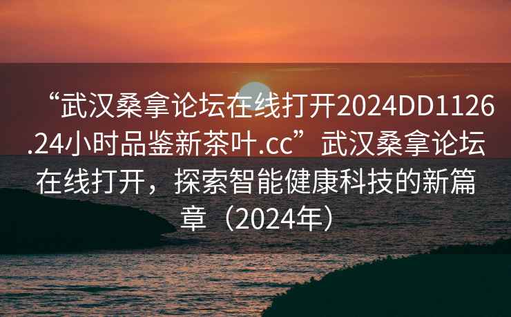 “武漢桑拿論壇在線打開2024DD1126.24小時品鑒新茶葉.cc”武漢桑拿論壇在線打開，探索智能健康科技的新篇章（2024年）