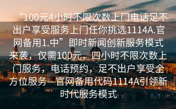 “100元4小時不限次數上門電話足不出戶享受服務上門任你挑選1114A.官網備用1.中”即時新聞創新服務模式來襲，僅需100元，四小時不限次數上門服務，電話預約，足不出戶享受全方位服務—官網備用代碼1114A引領新時代服務模式