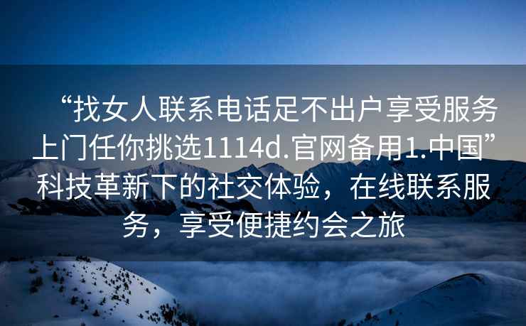 “找女人聯系電話足不出戶享受服務上門任你挑選1114d.官網備用1.中國”科技革新下的社交體驗，在線聯系服務，享受便捷約會之旅