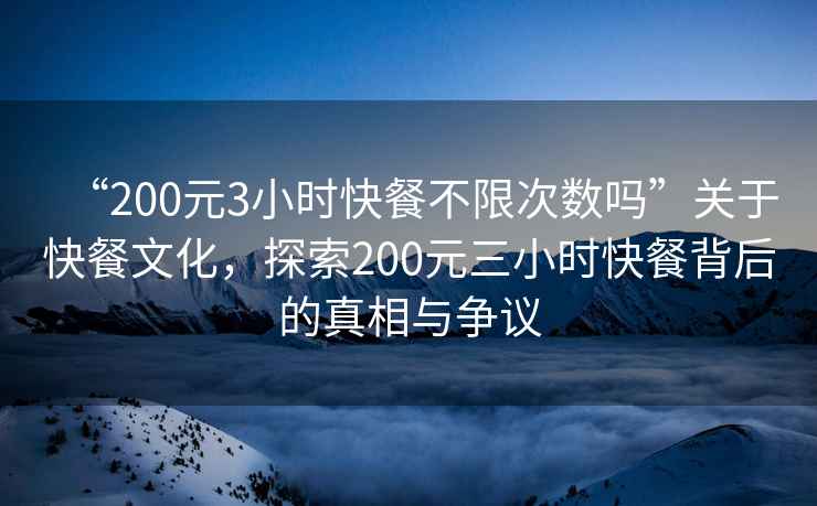 “200元3小時快餐不限次數嗎”關于快餐文化，探索200元三小時快餐背后的真相與爭議