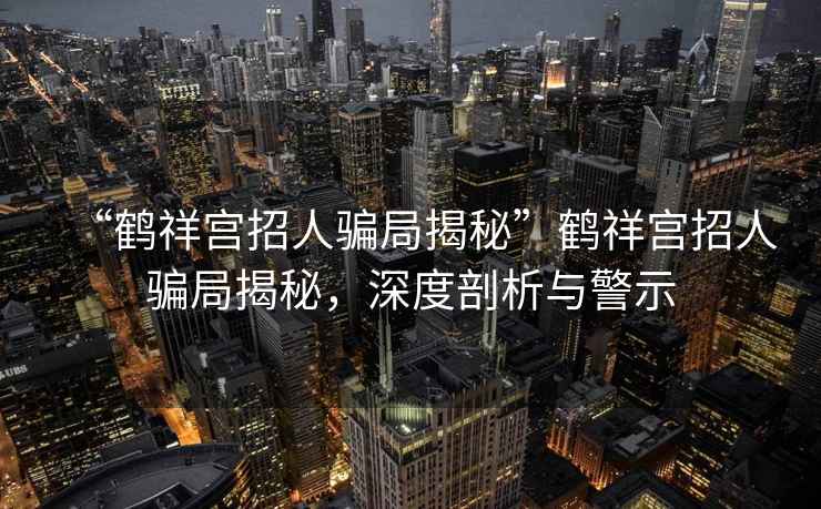“鶴祥宮招人騙局揭秘”鶴祥宮招人騙局揭秘，深度剖析與警示