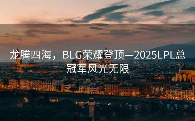 龍騰四海，BLG榮耀登頂—2025LPL總冠軍風光無限