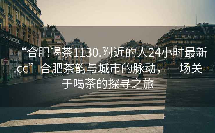 “合肥喝茶1130.附近的人24小時最新.cc”合肥茶韻與城市的脈動，一場關于喝茶的探尋之旅