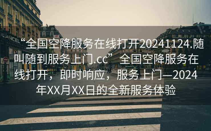 “全國空降服務在線打開20241124.隨叫隨到服務上門.cc”全國空降服務在線打開，即時響應，服務上門—2024年XX月XX日的全新服務體驗