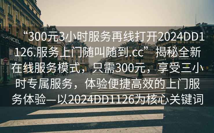 “300元3小時服務(wù)再線打開2024DD1126.服務(wù)上門隨叫隨到.cc”揭秘全新在線服務(wù)模式，只需300元，享受三小時專屬服務(wù)，體驗便捷高效的上門服務(wù)體驗—以2024DD1126為核心關(guān)鍵詞