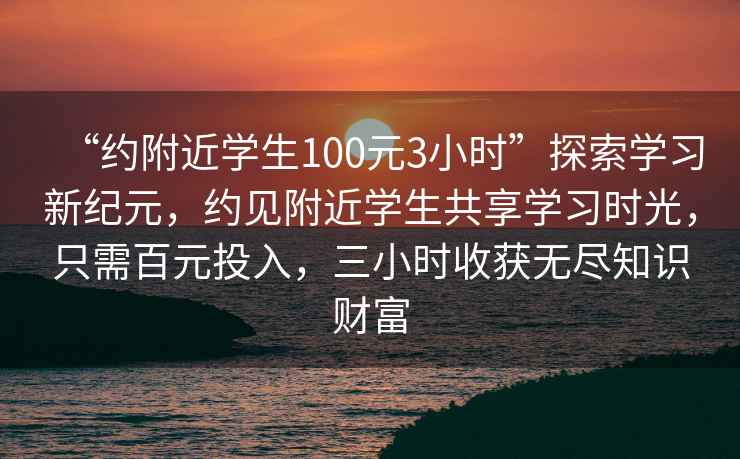 “約附近學生100元3小時”探索學習新紀元，約見附近學生共享學習時光，只需百元投入，三小時收獲無盡知識財富